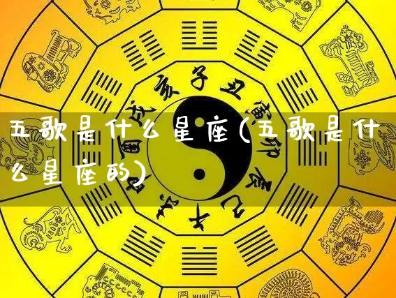 五歌是什么星座(五歌是什么星座的)_https://www.dao-sheng-yuan.com_十二星座_第1张