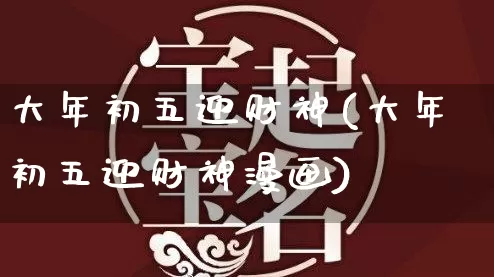 大年初五迎财神(大年初五迎财神漫画)_https://www.dao-sheng-yuan.com_五行_第1张