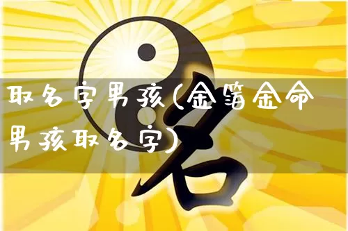 取名字男孩(金箔金命男孩取名字)_https://www.dao-sheng-yuan.com_八字_第1张