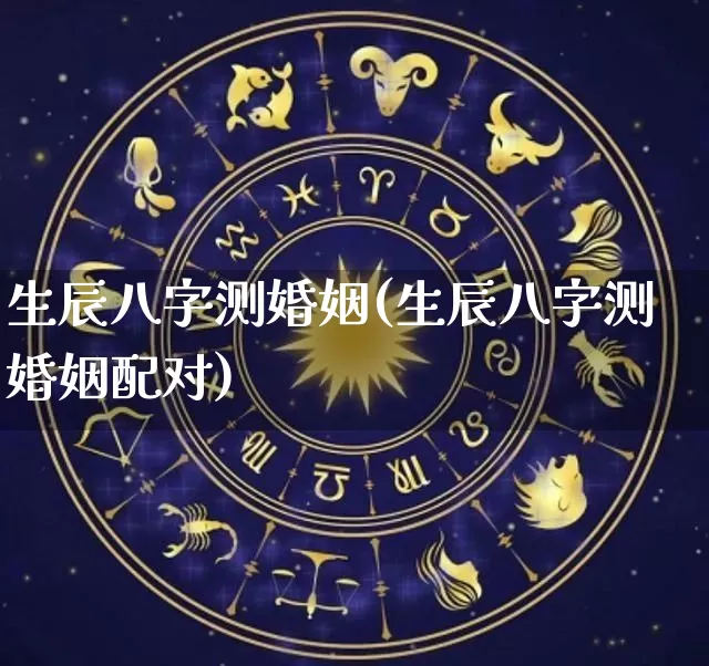 生辰八字测婚姻(生辰八字测婚姻配对)_https://www.dao-sheng-yuan.com_生肖属相_第1张