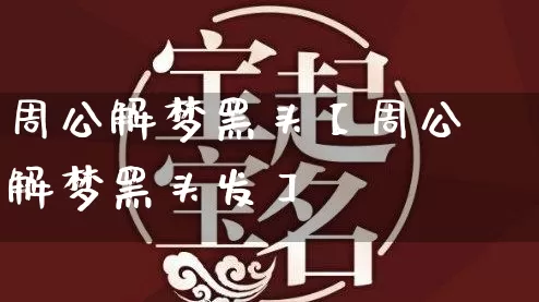周公解梦黑头【周公解梦黑头发】_https://www.dao-sheng-yuan.com_起名_第1张