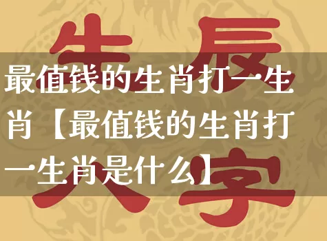 最值钱的生肖打一生肖【最值钱的生肖打一生肖是什么】_https://www.dao-sheng-yuan.com_五行_第1张