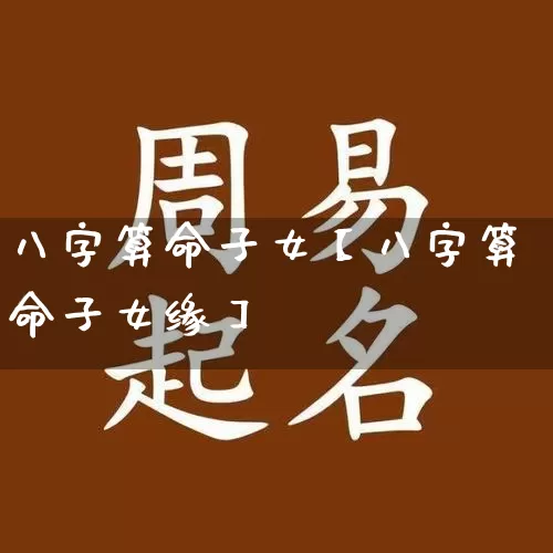 八字算命子女【八字算命子女缘】_https://www.dao-sheng-yuan.com_易经_第1张