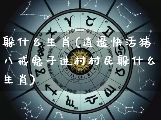 躲什么生肖(逍遥快活猪八戒鬼子进村村民躲什么生肖)_生肖属相_第1张_道圣缘 躲什么生肖(逍遥快活猪八戒鬼子进村村民躲什么生肖)_https://www.dao-sheng-yuan.com_生肖属相_第1张
