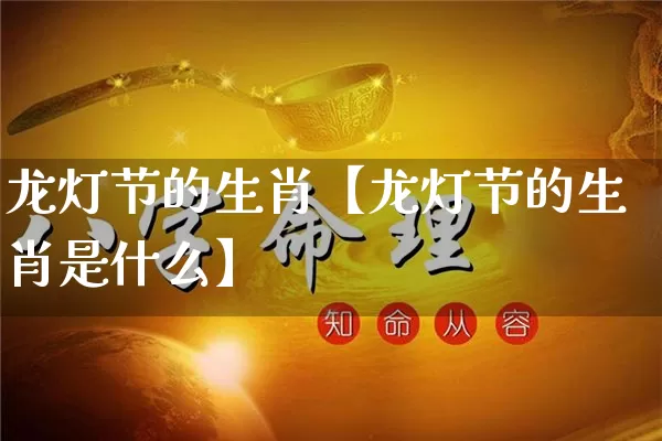 龙灯节的生肖【龙灯节的生肖是什么】_https://www.dao-sheng-yuan.com_易经_第1张