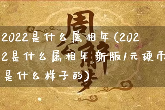 2022是什么属相年(2022是什么属相年,新版1元硬币是什么样子的)_https://www.dao-sheng-yuan.com_周公解梦_第1张