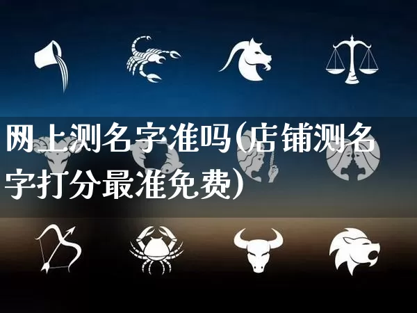 网上测名字准吗(店铺测名字打分最准免费)_https://www.dao-sheng-yuan.com_算命_第1张