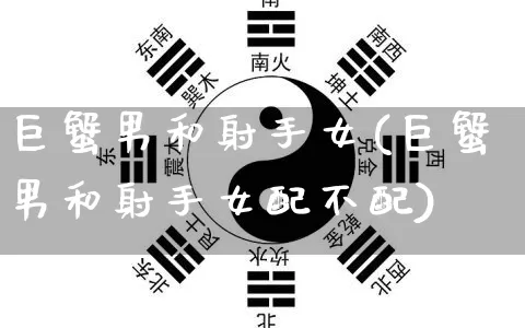 巨蟹男和射手女(巨蟹男和射手女配不配)_https://www.dao-sheng-yuan.com_十二星座_第1张