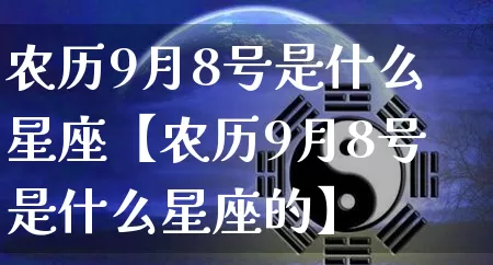 农历9月8号是什么星座【农历9月8号是什么星座的】_https://www.dao-sheng-yuan.com_风水_第1张