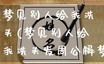 梦见别人给我洗头(梦见别人给我洗头发周公解梦)_https://www.dao-sheng-yuan.com_易经_第1张