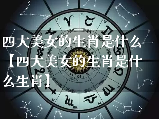 四大美女的生肖是什么【四大美女的生肖是什么生肖】_https://www.dao-sheng-yuan.com_生肖属相_第1张