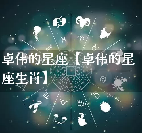 卓伟的星座【卓伟的星座生肖】_https://www.dao-sheng-yuan.com_周公解梦_第1张