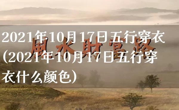2021年10月17日五行穿衣(2021年10月17日五行穿衣什么颜色)_https://www.dao-sheng-yuan.com_风水_第1张