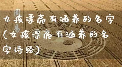 女孩漂亮有涵养的名字(女孩漂亮有涵养的名字诗经)_https://www.dao-sheng-yuan.com_生肖属相_第1张