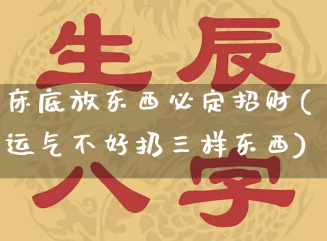 床底放东西必定招财(运气不好扔三样东西)_https://www.dao-sheng-yuan.com_五行_第1张