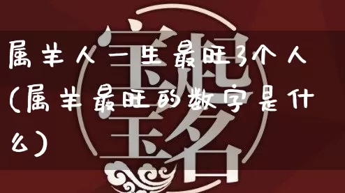 属羊人一生最旺3个人(属羊最旺的数字是什么)_https://www.dao-sheng-yuan.com_八字_第1张