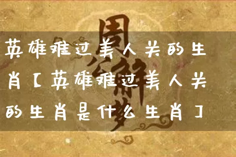 英雄难过美人关的生肖【英雄难过美人关的生肖是什么生肖】_https://www.dao-sheng-yuan.com_起名_第1张