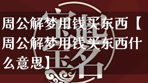 周公解梦用钱买东西【周公解梦用钱买东西什么意思】_周公解梦_第1张_道圣缘 周公解梦用钱买东西【周公解梦用钱买东西什么意思】_https://www.dao-sheng-yuan.com_周公解梦_第1张