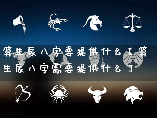 算生辰八字要提供什么【算生辰八字需要提供什么】_https://www.dao-sheng-yuan.com_八字_第1张