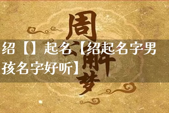 绍【】起名【绍起名字男孩名字好听】_https://www.dao-sheng-yuan.com_周公解梦_第1张