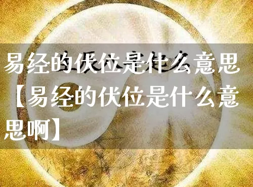 易经的伏位是什么意思【易经的伏位是什么意思啊】_易经_第1张_道圣缘 易经的伏位是什么意思【易经的伏位是什么意思啊】_https://www.dao-sheng-yuan.com_易经_第1张