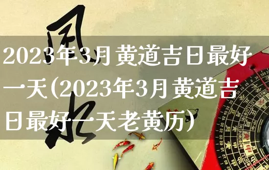 2023年3月黄道吉日最好一天(2023年3月黄道吉日最好一天老黄历)_https://www.dao-sheng-yuan.com_风水_第1张