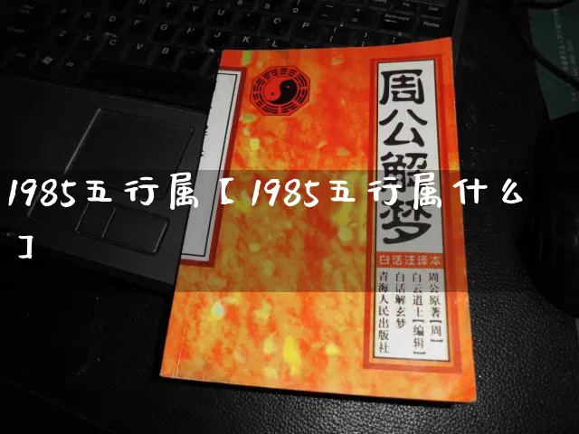 1985五行属【1985五行属什么】_https://www.dao-sheng-yuan.com_周公解梦_第1张