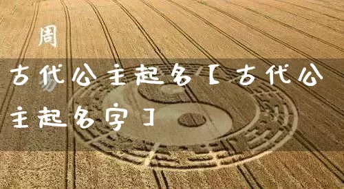 古代公主起名【古代公主起名字】_起名_第1张_道圣缘 古代公主起名【古代公主起名字】_https://www.dao-sheng-yuan.com_起名_第1张