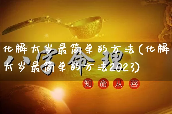 化解太岁最简单的方法(化解太岁最简单的方法2023)_易经_第1张_道圣缘 化解太岁最简单的方法(化解太岁最简单的方法2023)_https://www.dao-sheng-yuan.com_易经_第1张