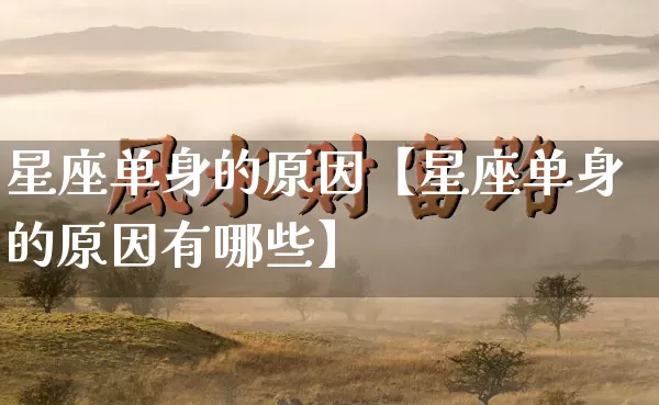 星座单身的原因【星座单身的原因有哪些】_https://www.dao-sheng-yuan.com_道源国学_第1张