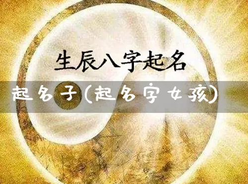 起名子(起名字女孩)_https://www.dao-sheng-yuan.com_十二星座_第1张