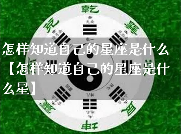 怎样知道自己的星座是什么【怎样知道自己的星座是什么星】_https://www.dao-sheng-yuan.com_生肖属相_第1张