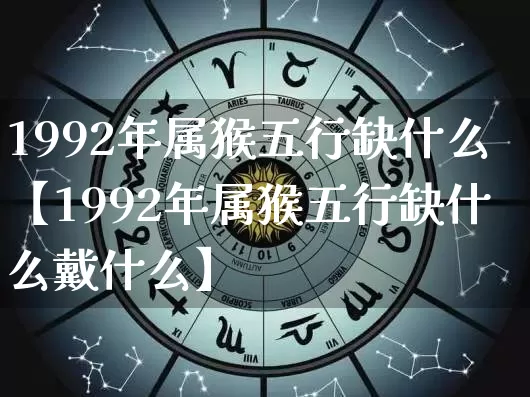 1992年属猴五行缺什么【1992年属猴五行缺什么戴什么】_https://www.dao-sheng-yuan.com_八字_第1张