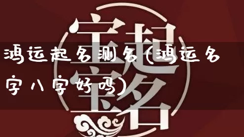 鸿运起名测名(鸿运名字八字好吗)_https://www.dao-sheng-yuan.com_起名_第1张