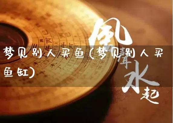 梦见别人买鱼(梦见别人买鱼缸)_https://www.dao-sheng-yuan.com_生肖属相_第1张