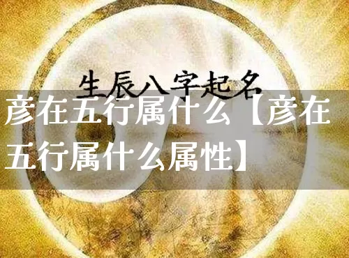 彦在五行属什么【彦在五行属什么属性】_https://www.dao-sheng-yuan.com_八字_第1张