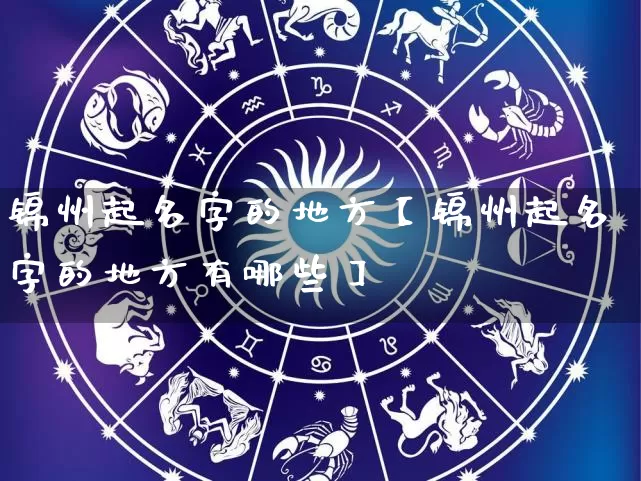 锦州起名字的地方【锦州起名字的地方有哪些】_https://www.dao-sheng-yuan.com_生肖属相_第1张