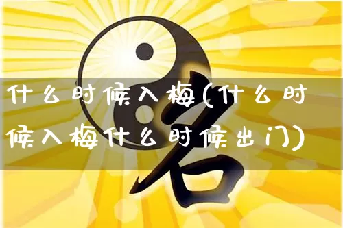 什么时候入梅(什么时候入梅什么时候出门)_https://www.dao-sheng-yuan.com_十二星座_第1张