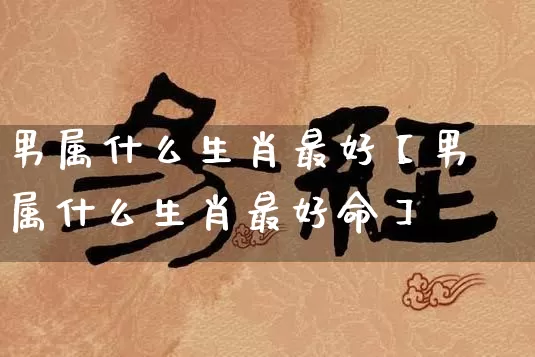 男属什么生肖最好【男属什么生肖最好命】_https://www.dao-sheng-yuan.com_起名_第1张
