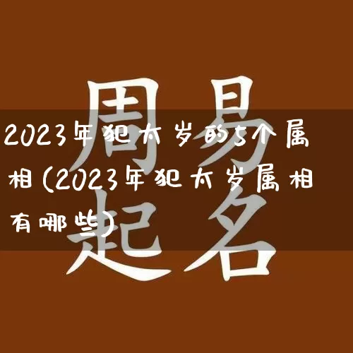 2023年犯太岁的5个属相(2023年犯太岁属相有哪些)_https://www.dao-sheng-yuan.com_算命_第1张