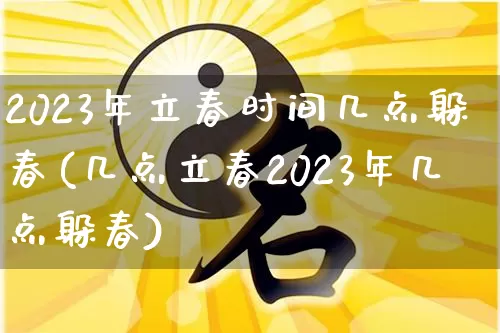 2023年立春时间几点躲春(几点立春2023年几点躲春)_https://www.dao-sheng-yuan.com_五行_第1张
