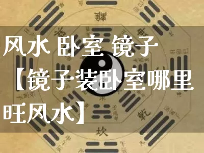 风水 卧室 镜子【镜子装卧室哪里旺风水】_https://www.dao-sheng-yuan.com_风水_第1张