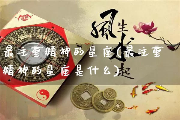最注重精神的星座(最注重精神的星座是什么)_https://www.dao-sheng-yuan.com_十二星座_第1张