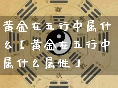 黄金在五行中属什么【黄金在五行中属什么属性】_https://www.dao-sheng-yuan.com_风水_第1张