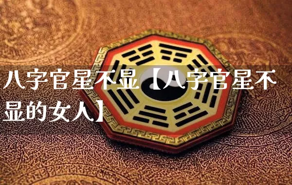 八字官星不显【八字官星不显的女人】_https://www.dao-sheng-yuan.com_五行_第1张