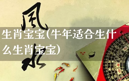 生肖宝宝(牛年适合生什么生肖宝宝)_https://www.dao-sheng-yuan.com_周公解梦_第1张