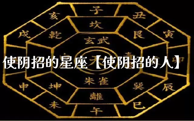 使阴招的星座【使阴招的人】_https://www.dao-sheng-yuan.com_起名_第1张