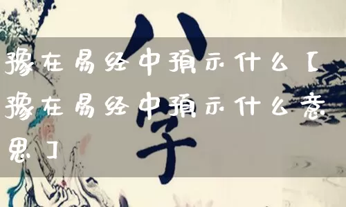 豫在易经中预示什么【豫在易经中预示什么意思】_https://www.dao-sheng-yuan.com_生肖属相_第1张