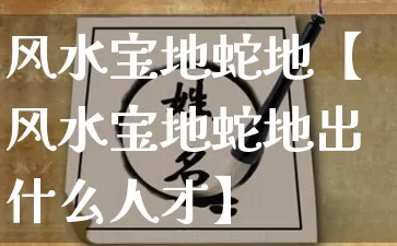 风水宝地蛇地【风水宝地蛇地出什么人才】_https://www.dao-sheng-yuan.com_生肖属相_第1张