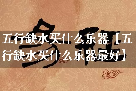 五行缺水买什么乐器【五行缺水买什么乐器最好】_https://www.dao-sheng-yuan.com_起名_第1张
